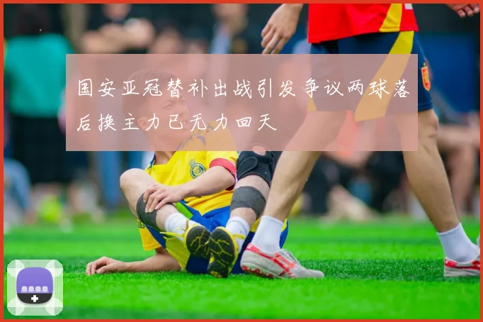 国安亚冠替补出战引发争议两球落后换主力已无力回天
