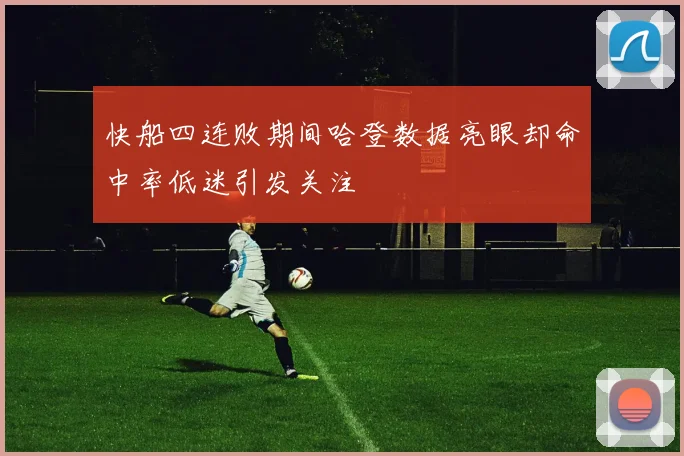 快船四连败期间哈登数据亮眼却命中率低迷引发关注