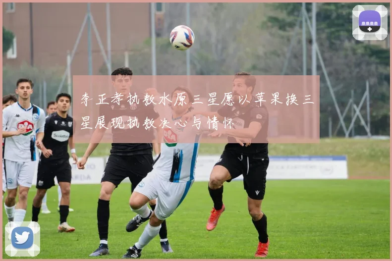 李正孝执教水原三星愿以苹果换三星展现执教决心与情怀