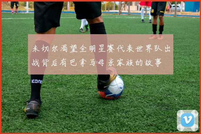 米切尔渴望全明星赛代表世界队出战背后有巴拿马母亲家族的故事