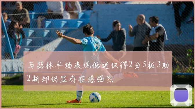 马瑟林半场表现低迷仅得2分5板3助2断却仍显存在感强烈