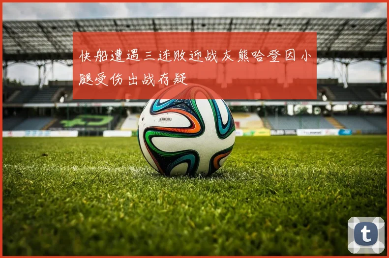 快船遭遇三连败迎战灰熊哈登因小腿受伤出战存疑