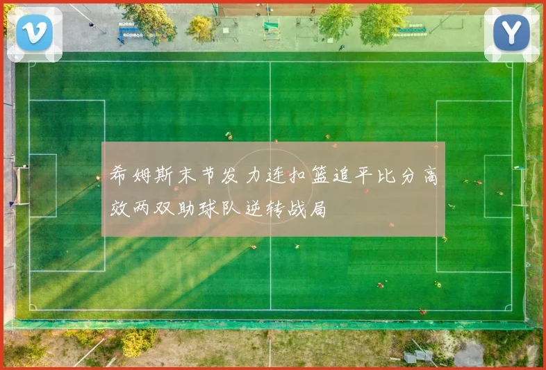 希姆斯末节发力连扣篮追平比分高效两双助球队逆转战局