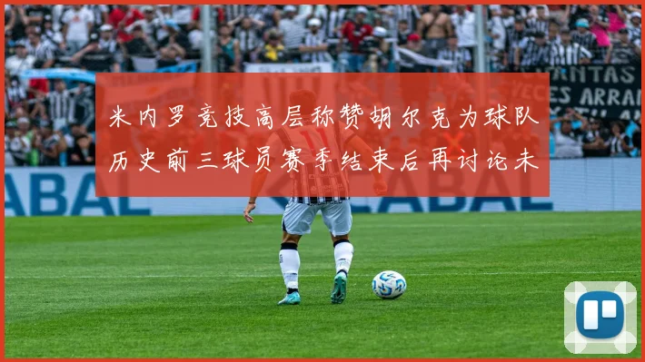 米内罗竞技高层称赞胡尔克为球队历史前三球员赛季结束后再讨论未来计划
