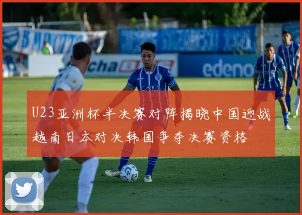 U23亚洲杯半决赛对阵揭晓中国迎战越南日本对决韩国争夺决赛资格